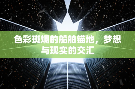 色彩斑斓的船舶锚地，梦想与现实的交汇