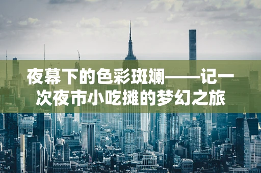夜幕下的色彩斑斓——记一次夜市小吃摊的梦幻之旅