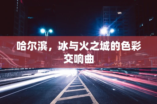 哈尔滨，冰与火之城的色彩交响曲