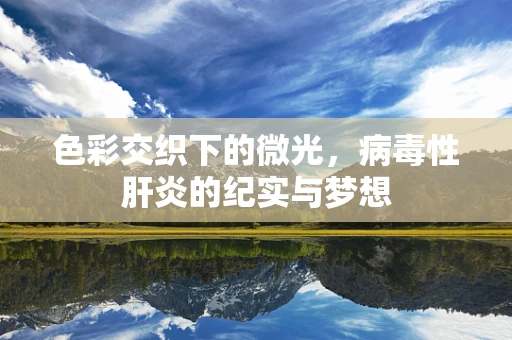 色彩交织下的微光，病毒性肝炎的纪实与梦想