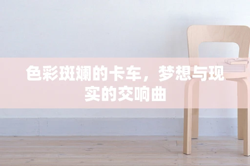色彩斑斓的卡车，梦想与现实的交响曲