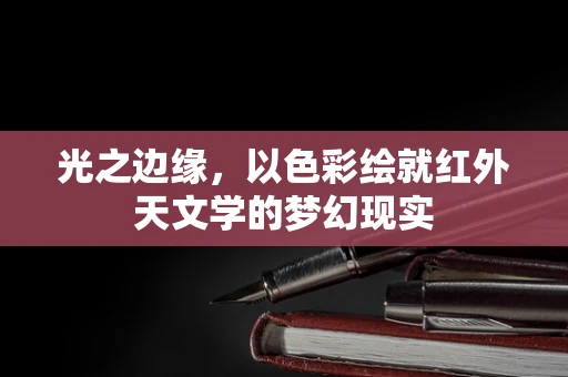 光之边缘，以色彩绘就红外天文学的梦幻现实