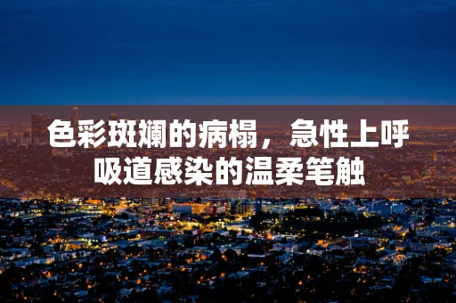 色彩斑斓的病榻，急性上呼吸道感染的温柔笔触