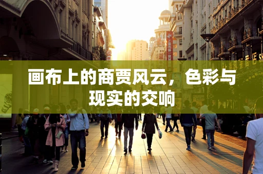 画布上的商贾风云，色彩与现实的交响