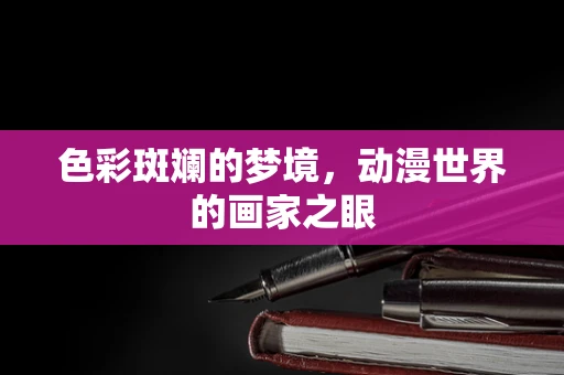 色彩斑斓的梦境，动漫世界的画家之眼