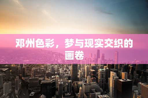 邓州色彩，梦与现实交织的画卷