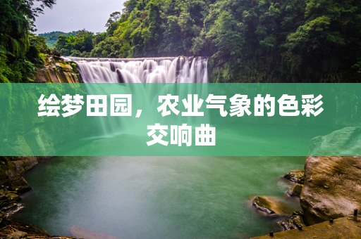 绘梦田园，农业气象的色彩交响曲