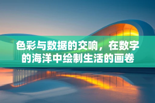 色彩与数据的交响，在数字的海洋中绘制生活的画卷