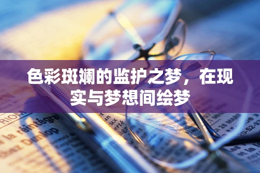 色彩斑斓的监护之梦，在现实与梦想间绘梦