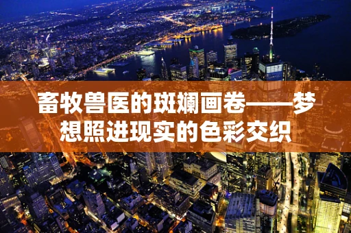 畜牧兽医的斑斓画卷——梦想照进现实的色彩交织