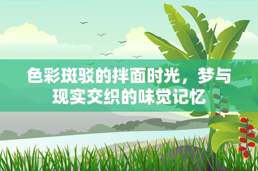 色彩斑驳的拌面时光，梦与现实交织的味觉记忆