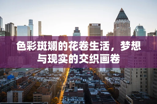 色彩斑斓的花卷生活，梦想与现实的交织画卷