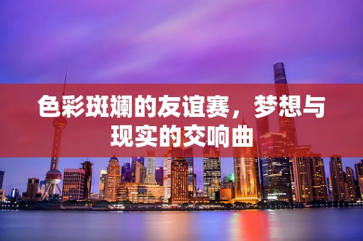 色彩斑斓的友谊赛，梦想与现实的交响曲