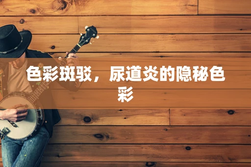 色彩斑驳，尿道炎的隐秘色彩