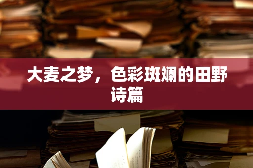 大麦之梦，色彩斑斓的田野诗篇