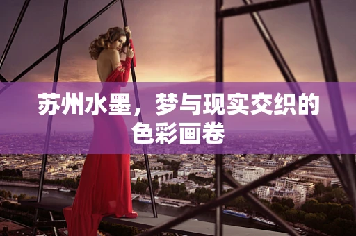 苏州水墨，梦与现实交织的色彩画卷