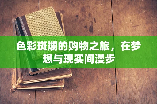 色彩斑斓的购物之旅，在梦想与现实间漫步