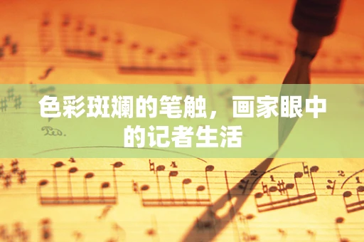 色彩斑斓的笔触，画家眼中的记者生活