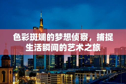 色彩斑斓的梦想侦察，捕捉生活瞬间的艺术之旅