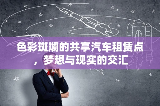色彩斑斓的共享汽车租赁点，梦想与现实的交汇