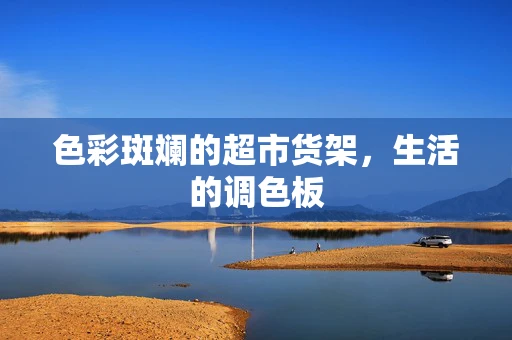 色彩斑斓的超市货架，生活的调色板