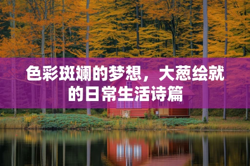 色彩斑斓的梦想，大葱绘就的日常生活诗篇