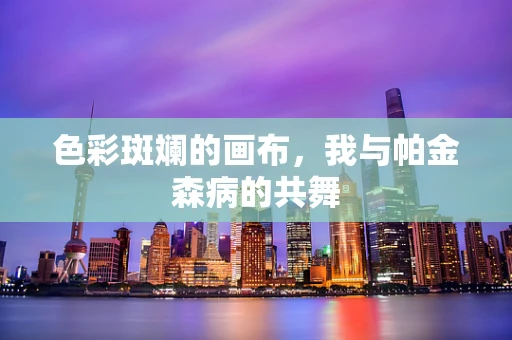 色彩斑斓的画布，我与帕金森病的共舞