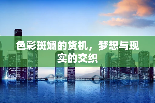 色彩斑斓的货机，梦想与现实的交织