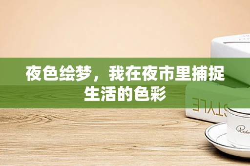 夜色绘梦，我在夜市里捕捉生活的色彩