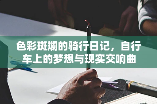 色彩斑斓的骑行日记，自行车上的梦想与现实交响曲