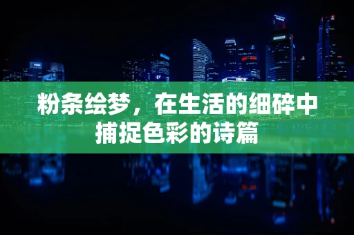 粉条绘梦，在生活的细碎中捕捉色彩的诗篇
