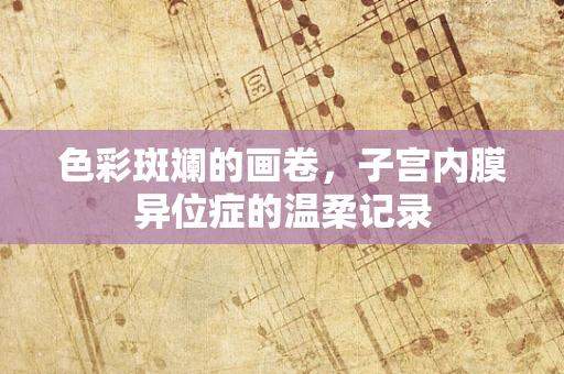 色彩斑斓的画卷，子宫内膜异位症的温柔记录