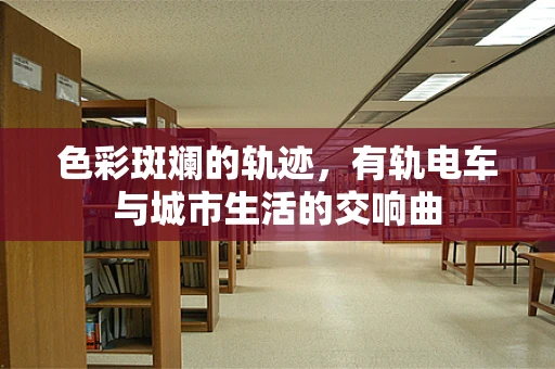 色彩斑斓的轨迹，有轨电车与城市生活的交响曲