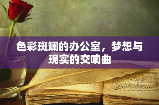 色彩斑斓的办公室，梦想与现实的交响曲