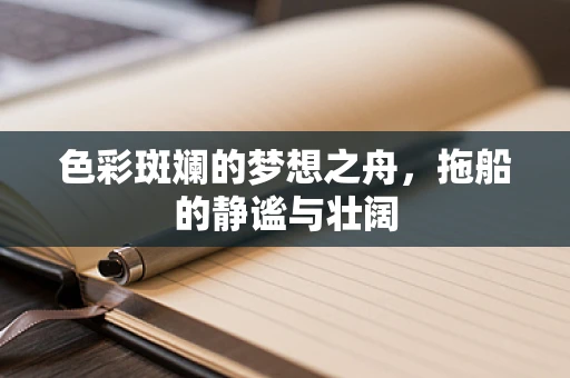 色彩斑斓的梦想之舟，拖船的静谧与壮阔