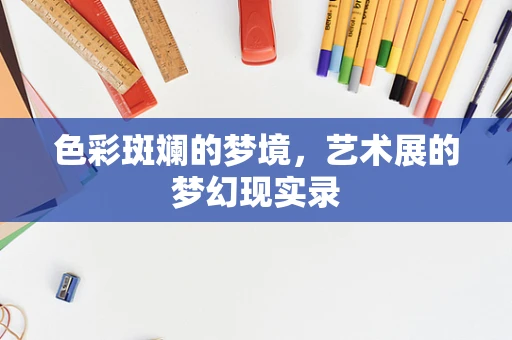 色彩斑斓的梦境，艺术展的梦幻现实录