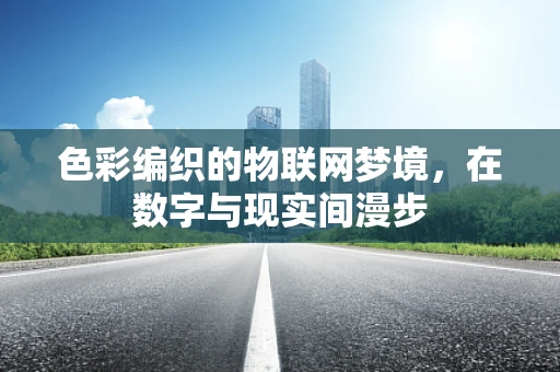 色彩编织的物联网梦境，在数字与现实间漫步
