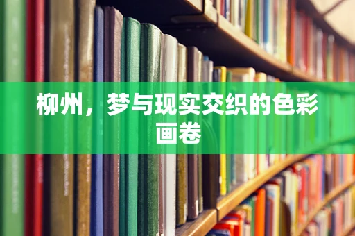 柳州，梦与现实交织的色彩画卷