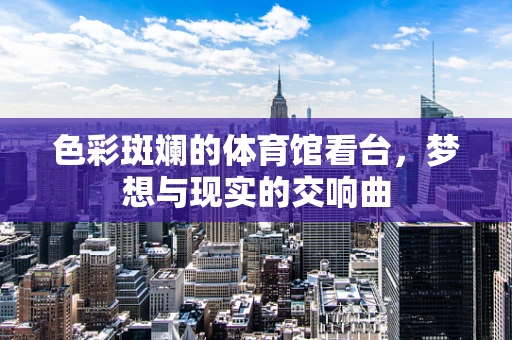色彩斑斓的体育馆看台，梦想与现实的交响曲
