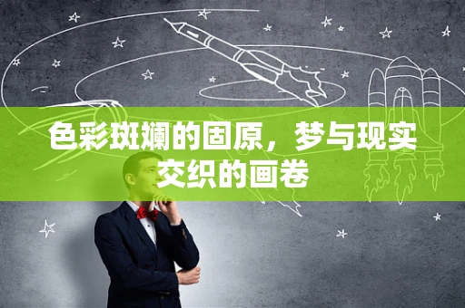 色彩斑斓的固原，梦与现实交织的画卷