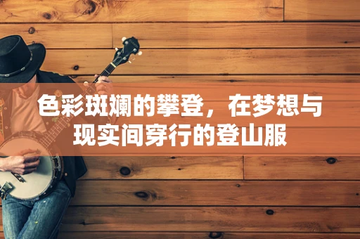 色彩斑斓的攀登，在梦想与现实间穿行的登山服