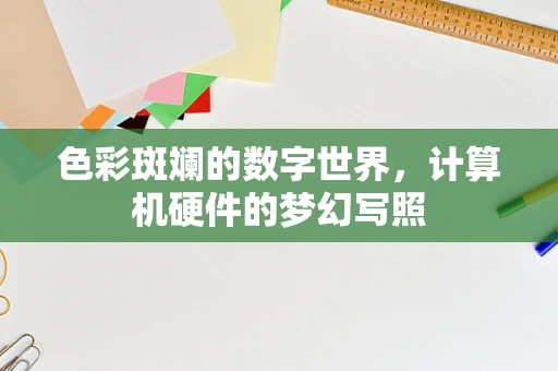 色彩斑斓的数字世界，计算机硬件的梦幻写照