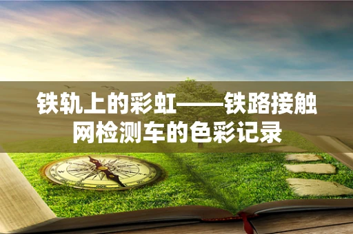 铁轨上的彩虹——铁路接触网检测车的色彩记录