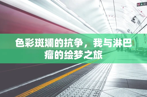 色彩斑斓的抗争，我与淋巴瘤的绘梦之旅
