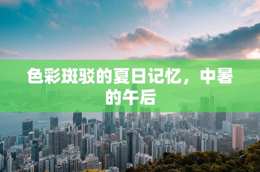 色彩斑驳的夏日记忆，中暑的午后