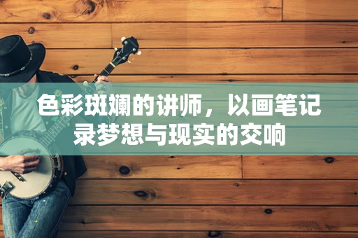 色彩斑斓的讲师，以画笔记录梦想与现实的交响