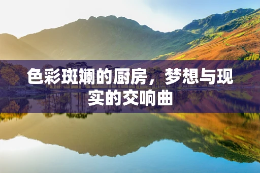 色彩斑斓的厨房，梦想与现实的交响曲