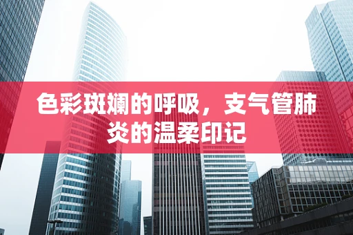 色彩斑斓的呼吸，支气管肺炎的温柔印记