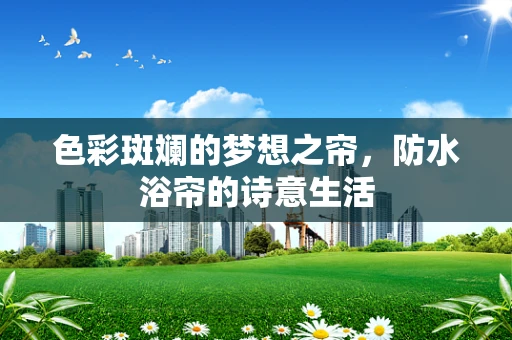 色彩斑斓的梦想之帘，防水浴帘的诗意生活