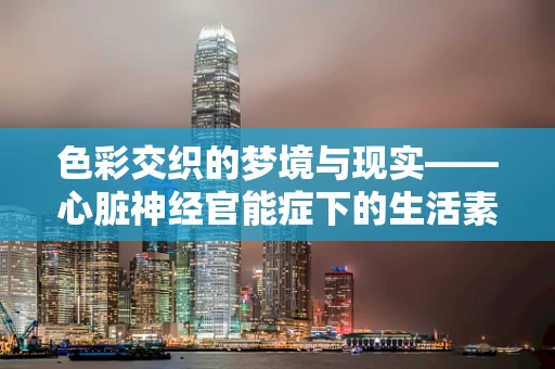 色彩交织的梦境与现实——心脏神经官能症下的生活素描